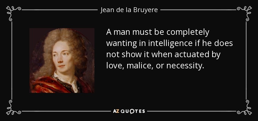 A man must be completely wanting in intelligence if he does not show it when actuated by love, malice, or necessity. - Jean de la Bruyere