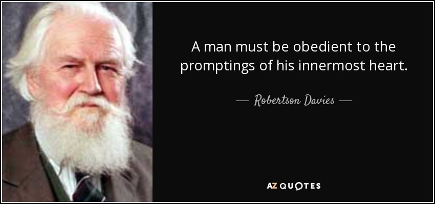 A man must be obedient to the promptings of his innermost heart. - Robertson Davies