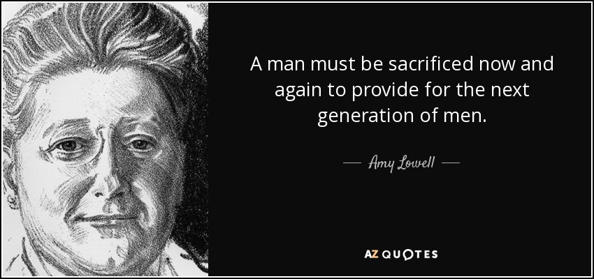 A man must be sacrificed now and again to provide for the next generation of men. - Amy Lowell