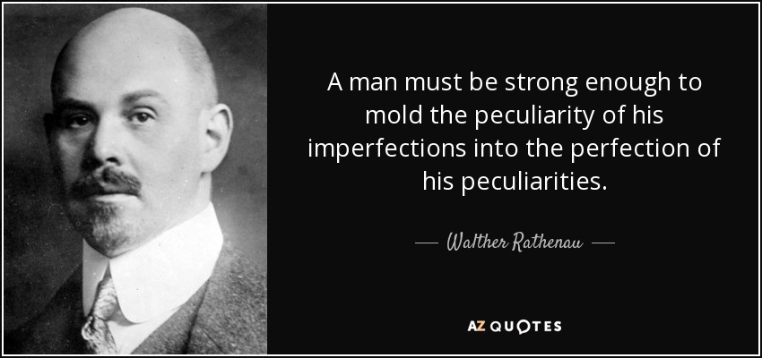 A man must be strong enough to mold the peculiarity of his imperfections into the perfection of his peculiarities. - Walther Rathenau