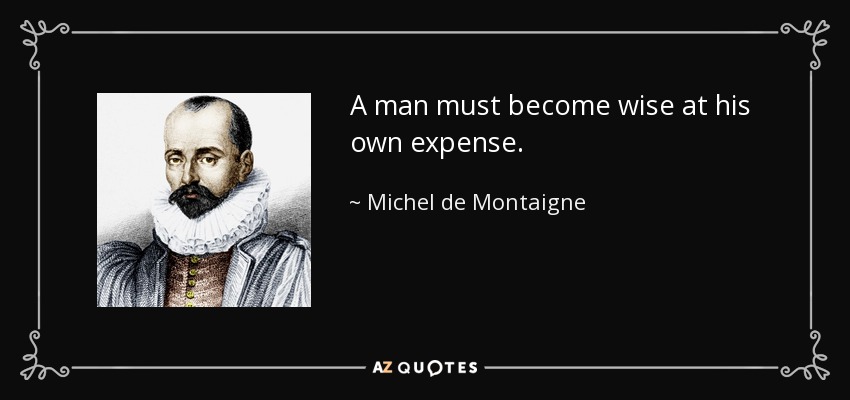 A man must become wise at his own expense. - Michel de Montaigne