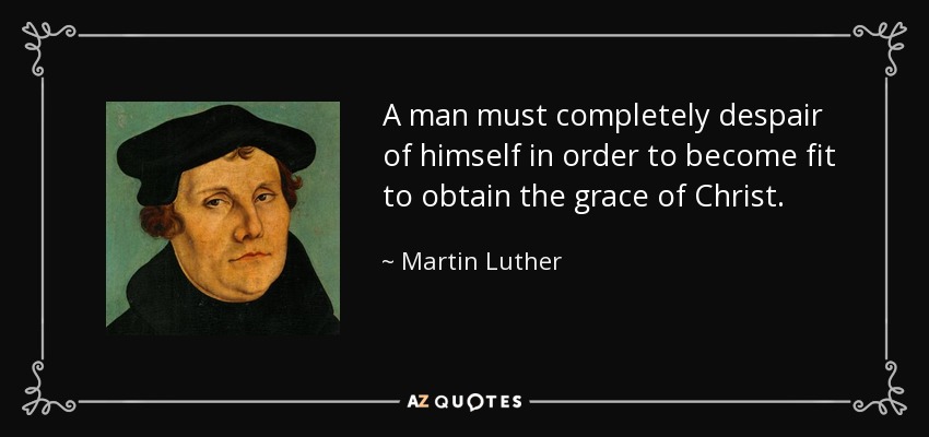 A man must completely despair of himself in order to become fit to obtain the grace of Christ. - Martin Luther