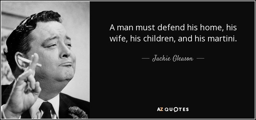 A man must defend his home, his wife, his children, and his martini. - Jackie Gleason