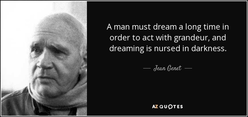 A man must dream a long time in order to act with grandeur, and dreaming is nursed in darkness. - Jean Genet