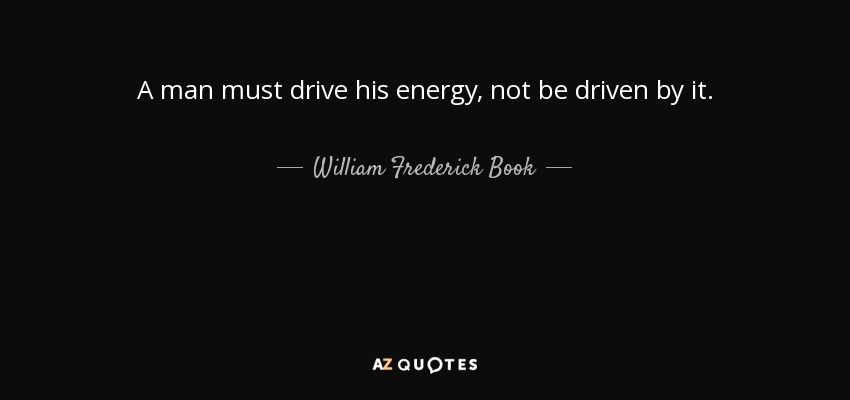 A man must drive his energy, not be driven by it. - William Frederick Book