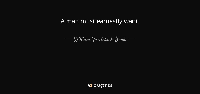 A man must earnestly want. - William Frederick Book