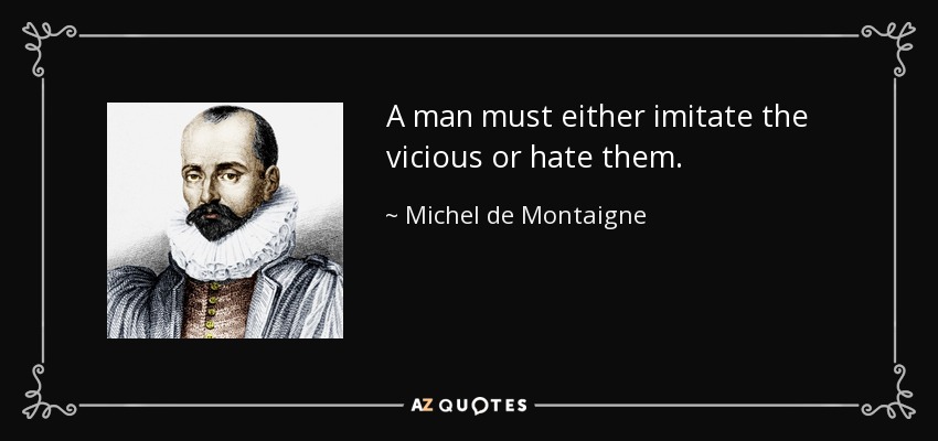 A man must either imitate the vicious or hate them. - Michel de Montaigne