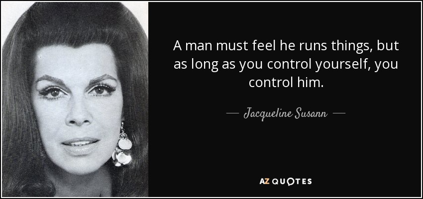 A man must feel he runs things, but as long as you control yourself, you control him. - Jacqueline Susann