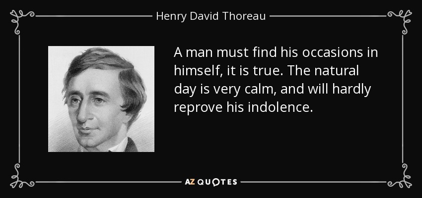 A man must find his occasions in himself, it is true. The natural day is very calm, and will hardly reprove his indolence. - Henry David Thoreau