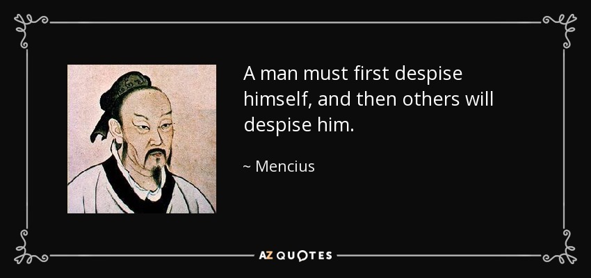 A man must first despise himself, and then others will despise him. - Mencius