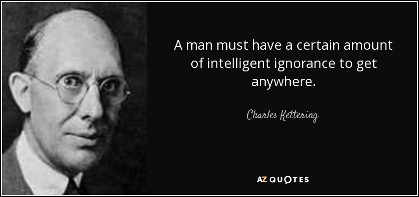 A man must have a certain amount of intelligent ignorance to get anywhere. - Charles Kettering