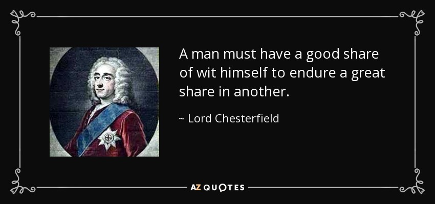 A man must have a good share of wit himself to endure a great share in another. - Lord Chesterfield