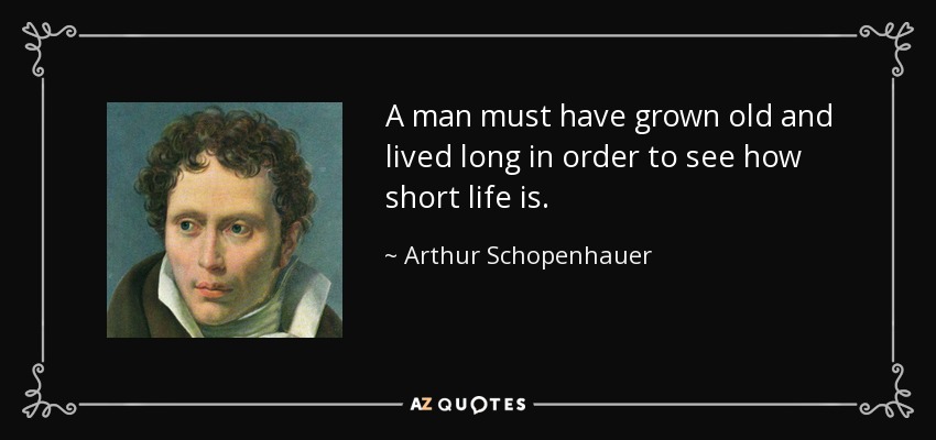 A man must have grown old and lived long in order to see how short life is. - Arthur Schopenhauer