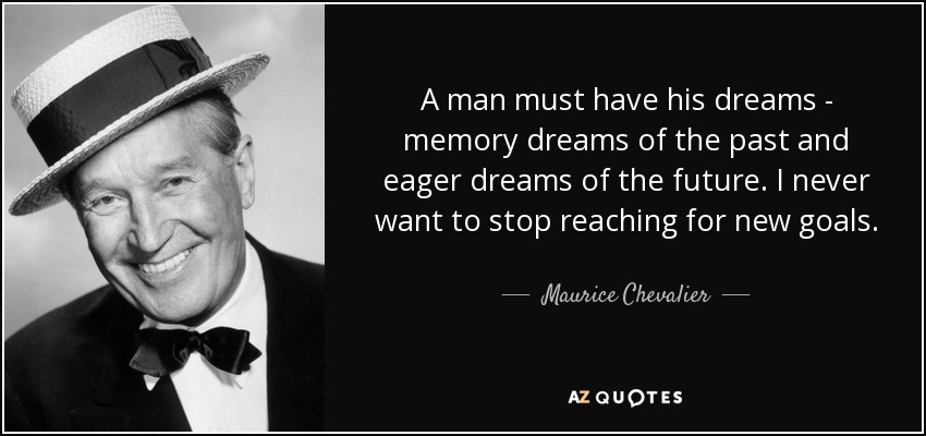 A man must have his dreams - memory dreams of the past and eager dreams of the future. I never want to stop reaching for new goals. - Maurice Chevalier