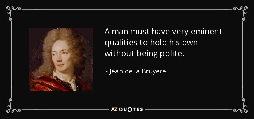 A man must have very eminent qualities to hold his own without being polite. - Jean de la Bruyere
