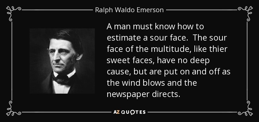 A man must know how to estimate a sour face. The sour face of the multitude, like thier sweet faces, have no deep cause, but are put on and off as the wind blows and the newspaper directs. - Ralph Waldo Emerson