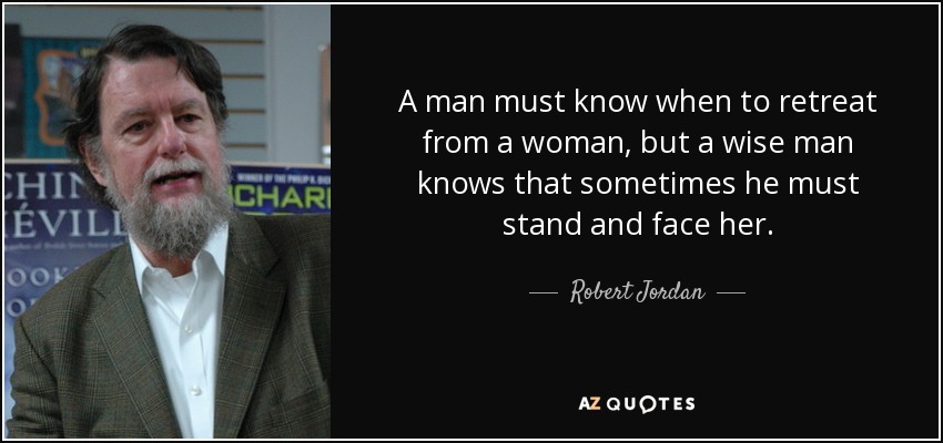 A man must know when to retreat from a woman, but a wise man knows that sometimes he must stand and face her. - Robert Jordan