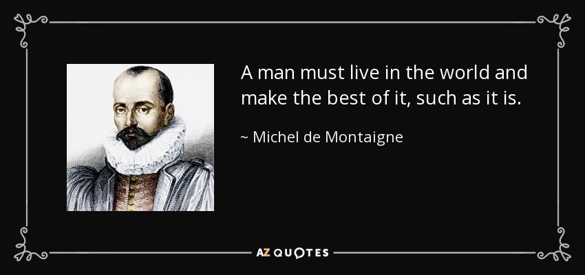 A man must live in the world and make the best of it, such as it is. - Michel de Montaigne