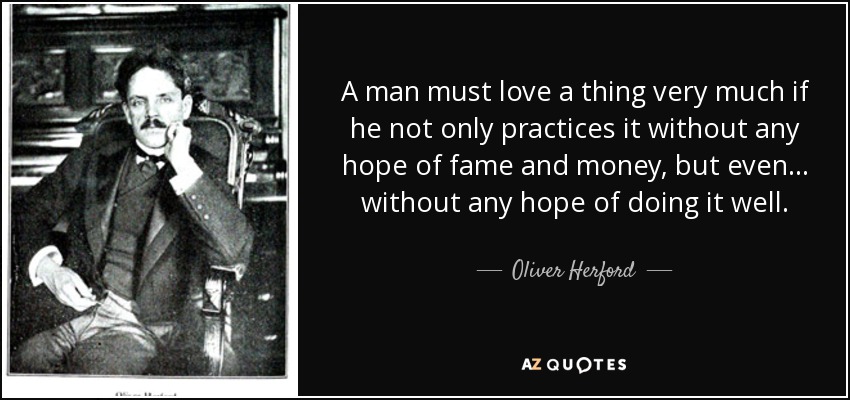 A man must love a thing very much if he not only practices it without any hope of fame and money, but even... without any hope of doing it well. - Oliver Herford