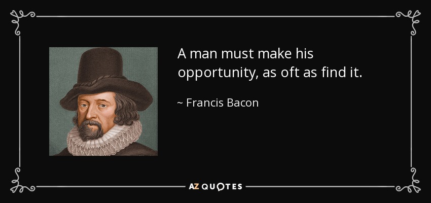 A man must make his opportunity, as oft as find it. - Francis Bacon