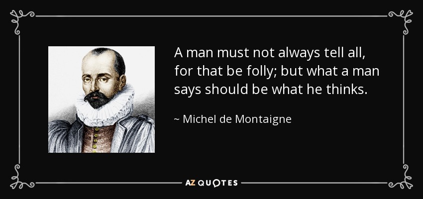 A man must not always tell all, for that be folly; but what a man says should be what he thinks. - Michel de Montaigne