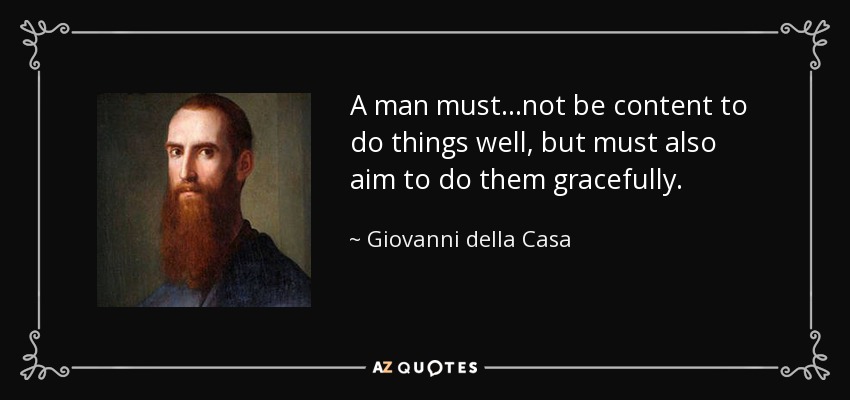 A man must...not be content to do things well, but must also aim to do them gracefully. - Giovanni della Casa