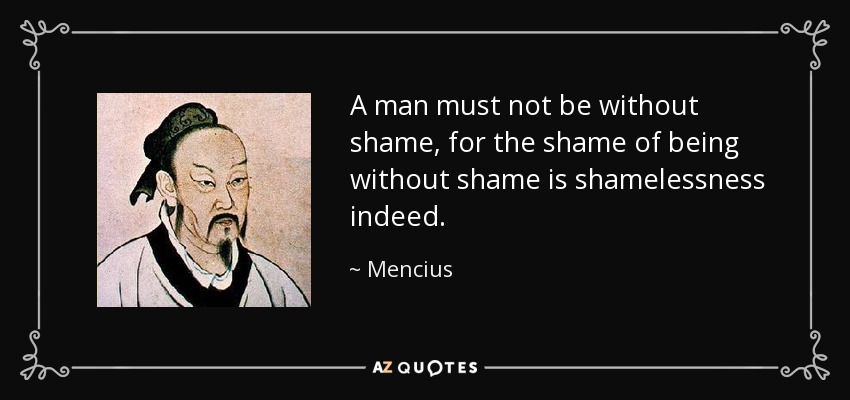A man must not be without shame, for the shame of being without shame is shamelessness indeed. - Mencius