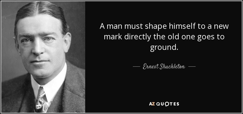 A man must shape himself to a new mark directly the old one goes to ground. - Ernest Shackleton