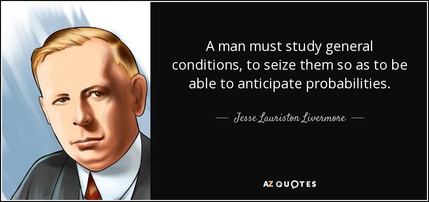 A man must study general conditions, to seize them so as to be able to anticipate probabilities. - Jesse Lauriston Livermore