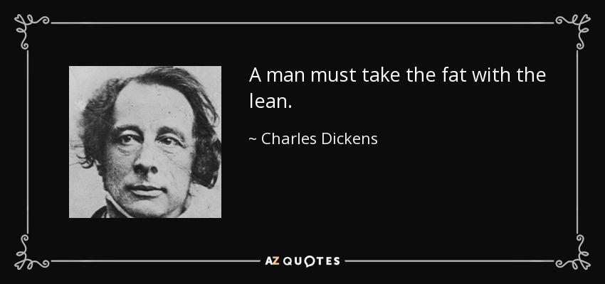 A man must take the fat with the lean. - Charles Dickens