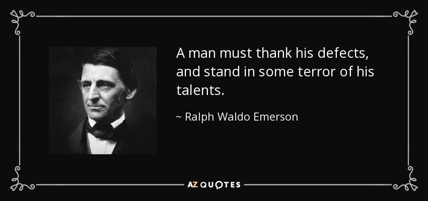 A man must thank his defects, and stand in some terror of his talents. - Ralph Waldo Emerson