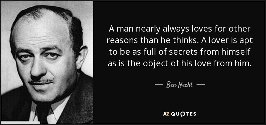 A man nearly always loves for other reasons than he thinks. A lover is apt to be as full of secrets from himself as is the object of his love from him. - Ben Hecht