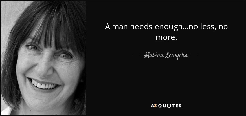 A man needs enough...no less, no more. - Marina Lewycka