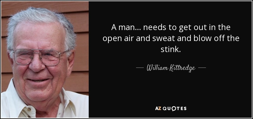 A man ... needs to get out in the open air and sweat and blow off the stink. - William Kittredge