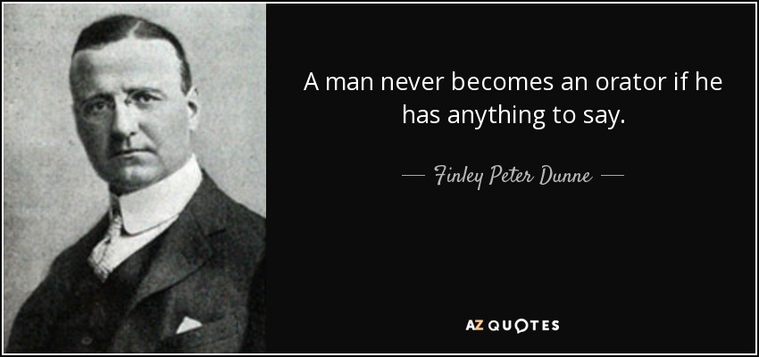 A man never becomes an orator if he has anything to say. - Finley Peter Dunne