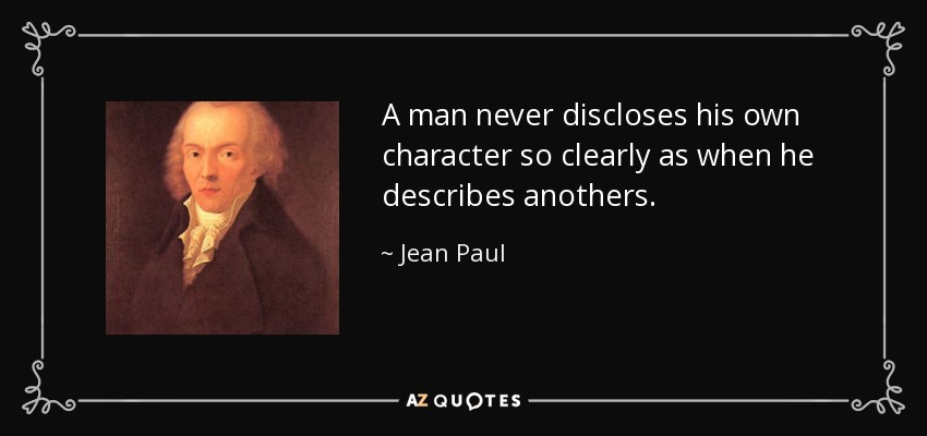 A man never discloses his own character so clearly as when he describes anothers. - Jean Paul