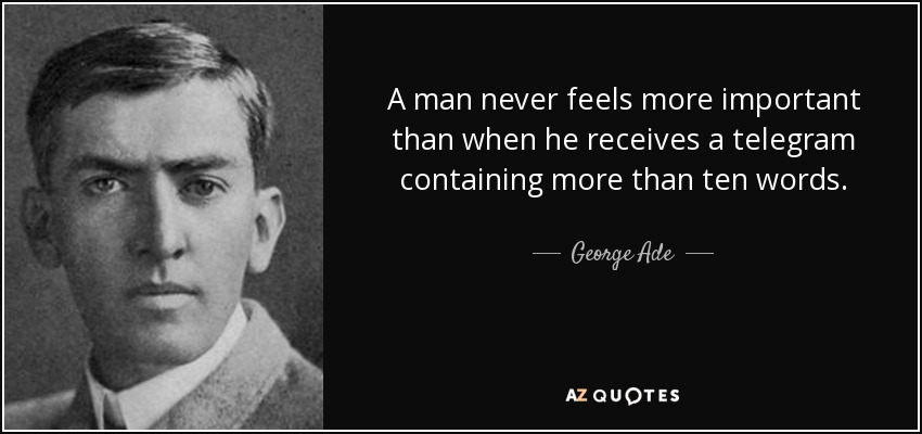 A man never feels more important than when he receives a telegram containing more than ten words. - George Ade