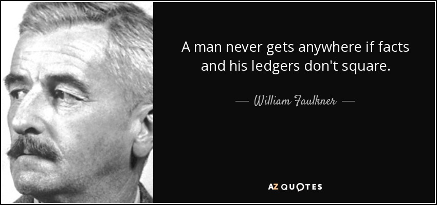 A man never gets anywhere if facts and his ledgers don't square. - William Faulkner