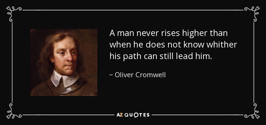 A man never rises higher than when he does not know whither his path can still lead him. - Oliver Cromwell