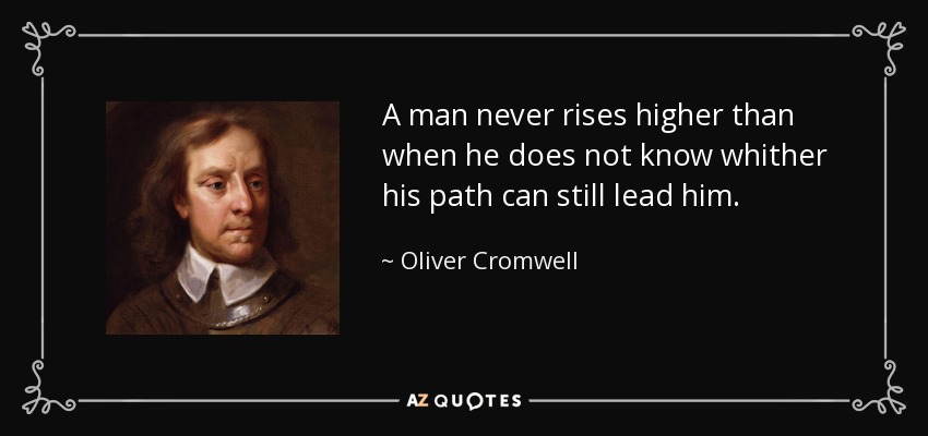 A man never rises higher than when he does not know whither his path can still lead him. - Oliver Cromwell