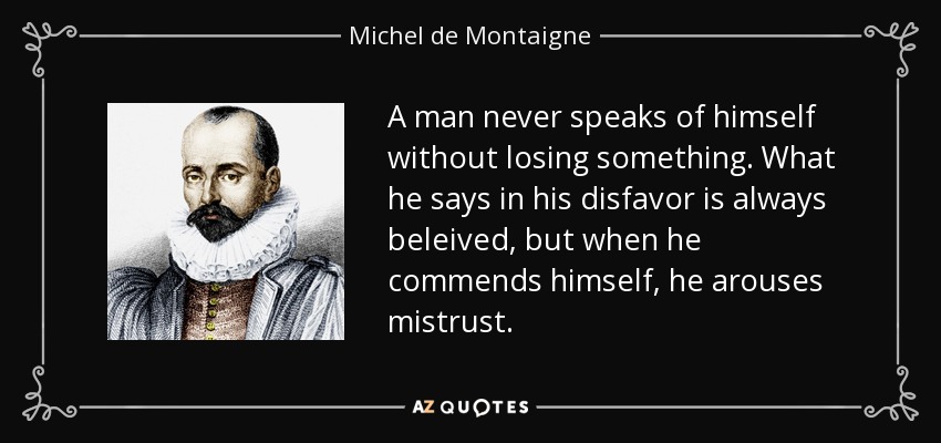 A man never speaks of himself without losing something. What he says in his disfavor is always beleived, but when he commends himself, he arouses mistrust. - Michel de Montaigne