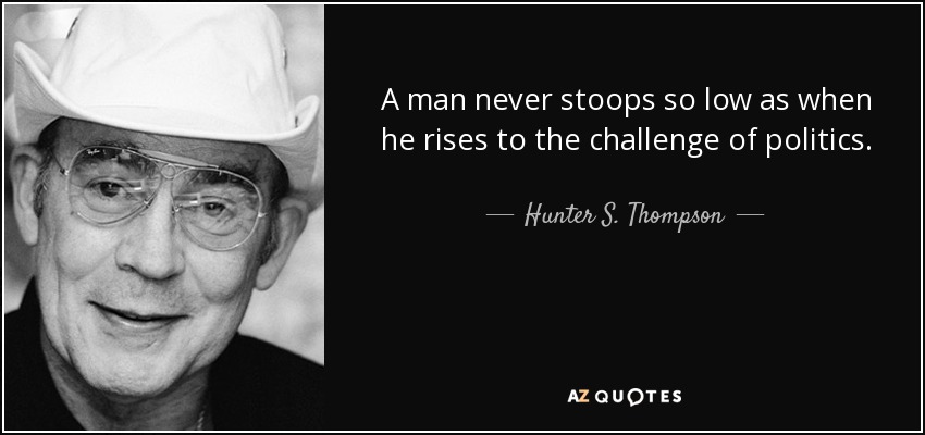 A man never stoops so low as when he rises to the challenge of politics. - Hunter S. Thompson