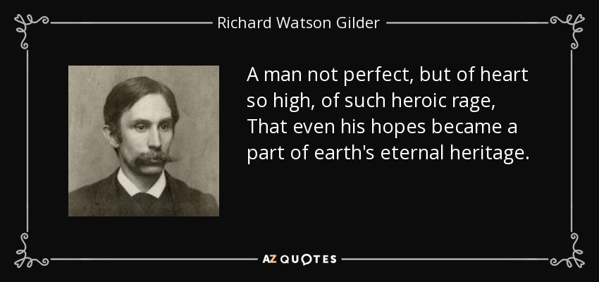A man not perfect, but of heart so high, of such heroic rage, That even his hopes became a part of earth's eternal heritage. - Richard Watson Gilder