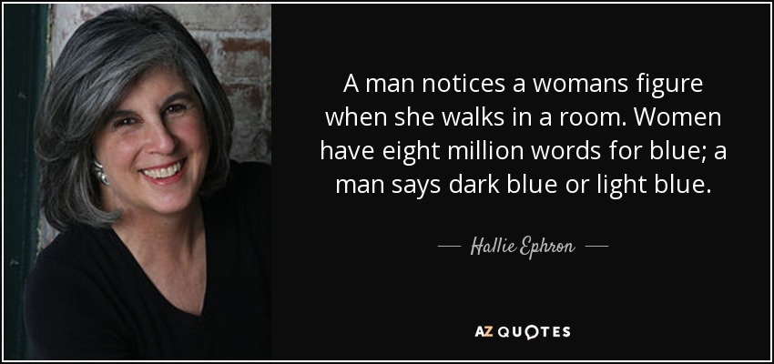 A man notices a womans figure when she walks in a room. Women have eight million words for blue; a man says dark blue or light blue. - Hallie Ephron