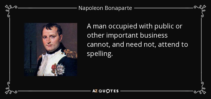 A man occupied with public or other important business cannot, and need not, attend to spelling. - Napoleon Bonaparte