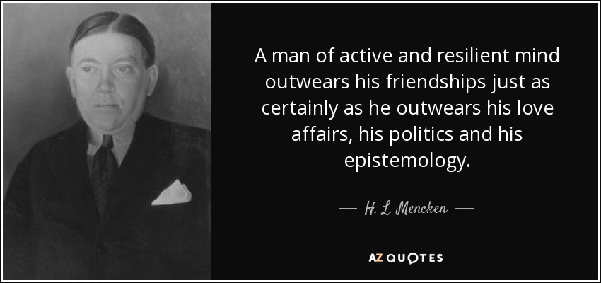 A man of active and resilient mind outwears his friendships just as certainly as he outwears his love affairs, his politics and his epistemology. - H. L. Mencken