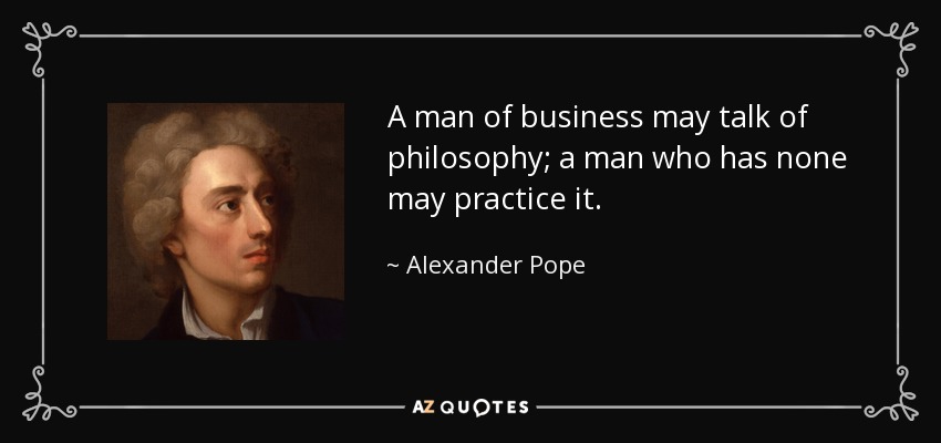 A man of business may talk of philosophy; a man who has none may practice it. - Alexander Pope