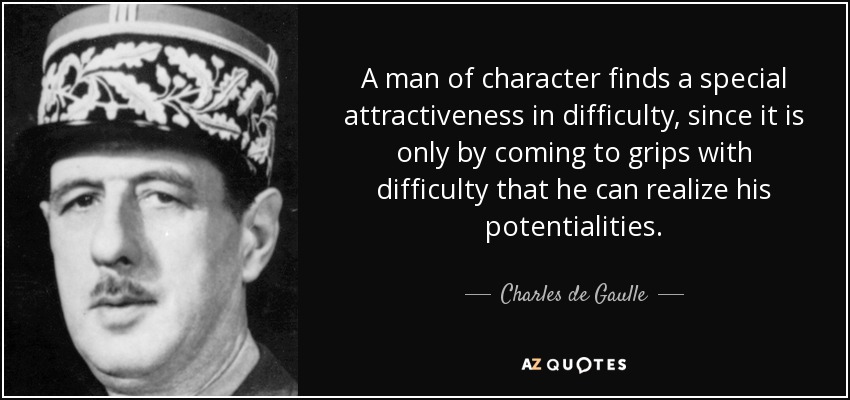 A man of character finds a special attractiveness in difficulty, since it is only by coming to grips with difficulty that he can realize his potentialities. - Charles de Gaulle