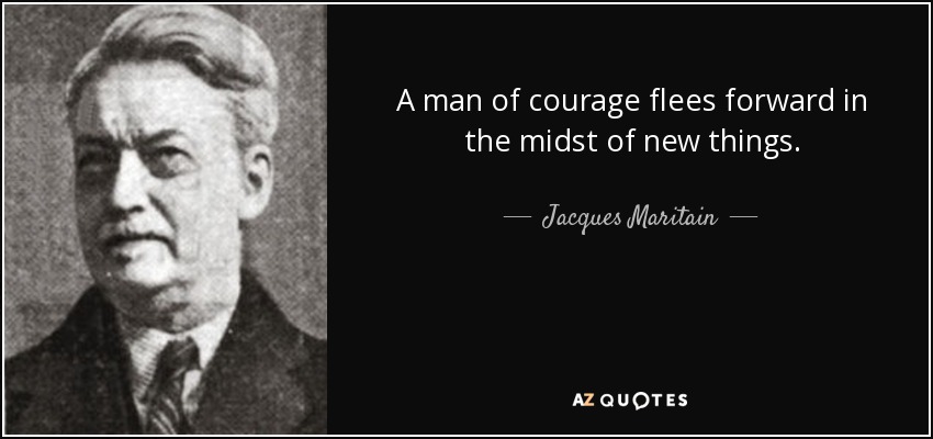 A man of courage flees forward in the midst of new things. - Jacques Maritain