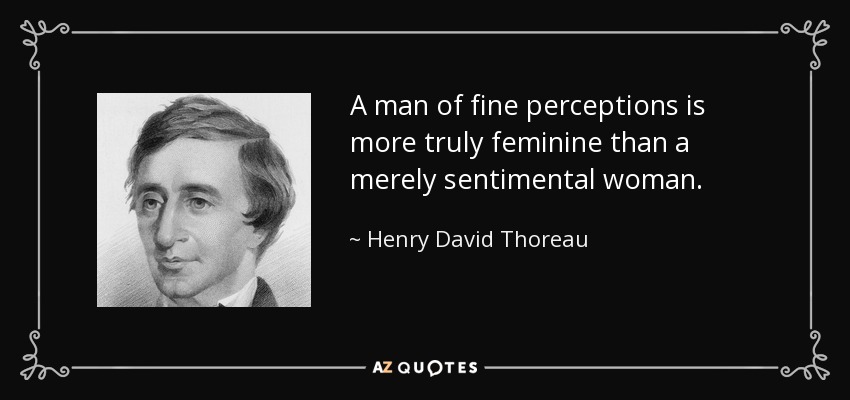 A man of fine perceptions is more truly feminine than a merely sentimental woman. - Henry David Thoreau